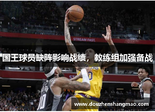 国王球员缺阵影响战绩，教练组加强备战
