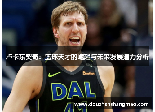 卢卡东契奇：篮球天才的崛起与未来发展潜力分析