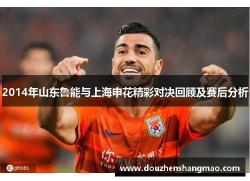 2014年山东鲁能与上海申花精彩对决回顾及赛后分析