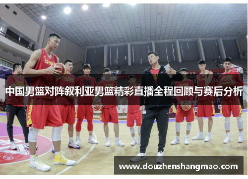 中国男篮对阵叙利亚男篮精彩直播全程回顾与赛后分析