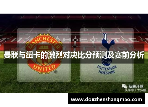 曼联与纽卡的激烈对决比分预测及赛前分析