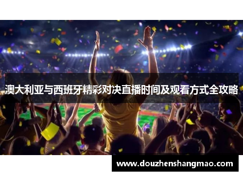 澳大利亚与西班牙精彩对决直播时间及观看方式全攻略