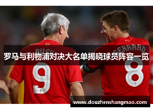 罗马与利物浦对决大名单揭晓球员阵容一览