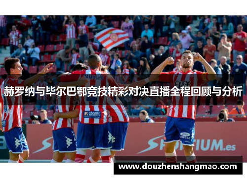 赫罗纳与毕尔巴鄂竞技精彩对决直播全程回顾与分析