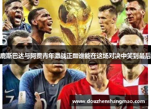 鹿斯巴达与阿贾青年激战正酣谁能在这场对决中笑到最后