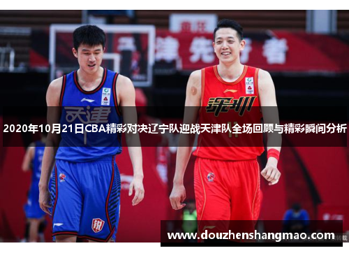 2020年10月21日CBA精彩对决辽宁队迎战天津队全场回顾与精彩瞬间分析