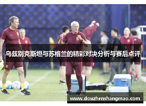 乌兹别克斯坦与苏格兰的精彩对决分析与赛后点评