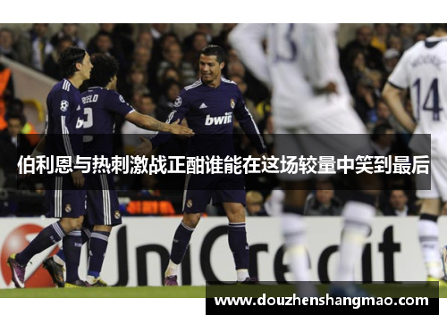 伯利恩与热刺激战正酣谁能在这场较量中笑到最后