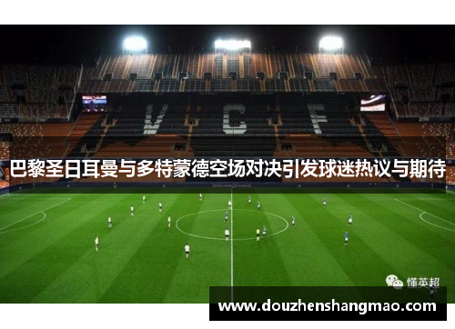 巴黎圣日耳曼与多特蒙德空场对决引发球迷热议与期待