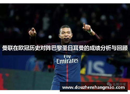 曼联在欧冠历史对阵巴黎圣日耳曼的成绩分析与回顾