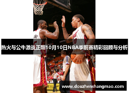 热火与公牛激战正酣10月10日NBA季前赛精彩回顾与分析