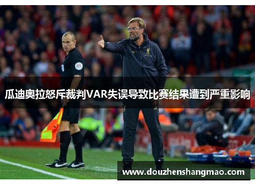 瓜迪奥拉怒斥裁判VAR失误导致比赛结果遭到严重影响