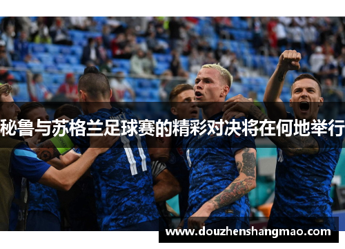 秘鲁与苏格兰足球赛的精彩对决将在何地举行