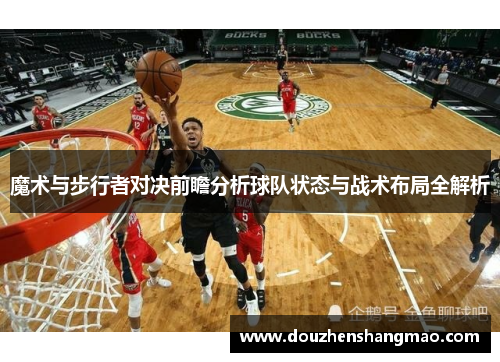 魔术与步行者对决前瞻分析球队状态与战术布局全解析