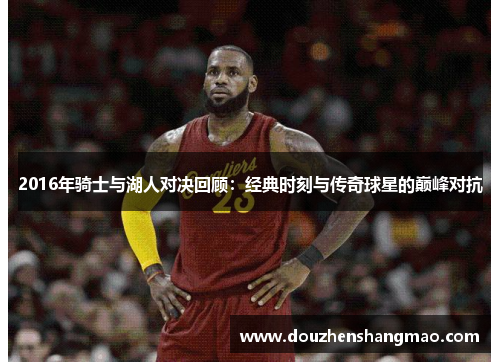 2016年骑士与湖人对决回顾：经典时刻与传奇球星的巅峰对抗