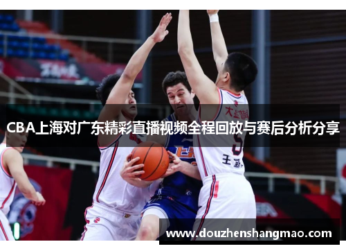 CBA上海对广东精彩直播视频全程回放与赛后分析分享