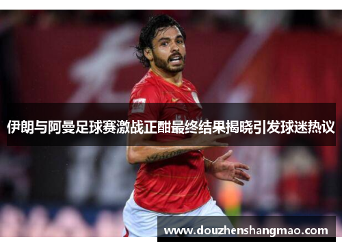 伊朗与阿曼足球赛激战正酣最终结果揭晓引发球迷热议