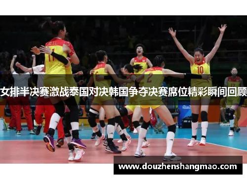 女排半决赛激战泰国对决韩国争夺决赛席位精彩瞬间回顾